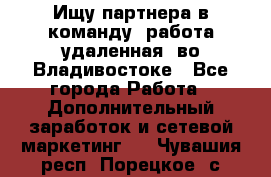 Ищу партнера в команду (работа удаленная) во Владивостоке - Все города Работа » Дополнительный заработок и сетевой маркетинг   . Чувашия респ.,Порецкое. с.